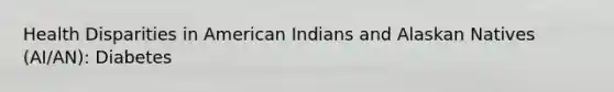 Health Disparities in American Indians and Alaskan Natives (AI/AN): Diabetes