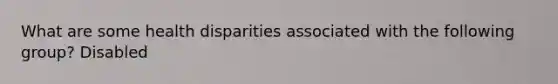 What are some health disparities associated with the following group? Disabled