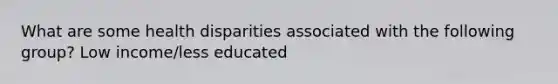 What are some health disparities associated with the following group? Low income/less educated