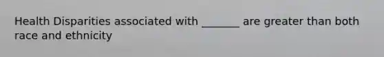 Health Disparities associated with _______ are greater than both race and ethnicity