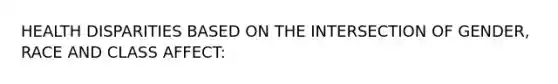 HEALTH DISPARITIES BASED ON THE INTERSECTION OF GENDER, RACE AND CLASS AFFECT: