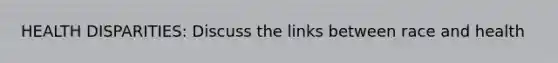 HEALTH DISPARITIES: Discuss the links between race and health