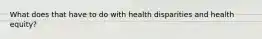 What does that have to do with health disparities and health equity?