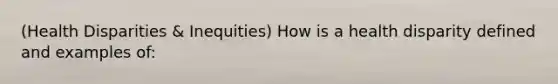 (Health Disparities & Inequities) How is a health disparity defined and examples of: