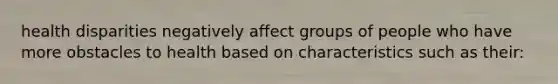 health disparities negatively affect groups of people who have more obstacles to health based on characteristics such as their: