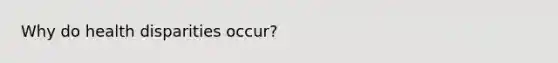 Why do health disparities occur?