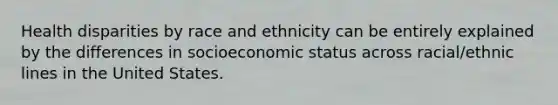 Health disparities by race and ethnicity can be entirely explained by the differences in socioeconomic status across racial/ethnic lines in the United States.