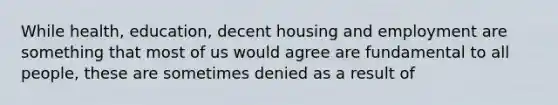 While health, education, decent housing and employment are something that most of us would agree are fundamental to all people, these are sometimes denied as a result of