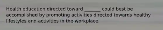 Health education directed toward _______ could best be accomplished by promoting activities directed towards healthy lifestyles and activities in the workplace.