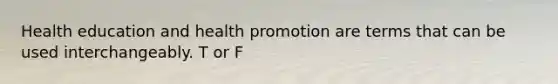 Health education and health promotion are terms that can be used interchangeably. T or F