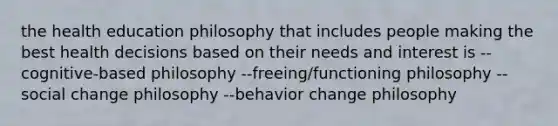 the health education philosophy that includes people making the best health decisions based on their needs and interest is --cognitive-based philosophy --freeing/functioning philosophy --social change philosophy --behavior change philosophy