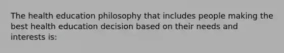 The health education philosophy that includes people making the best health education decision based on their needs and interests is: