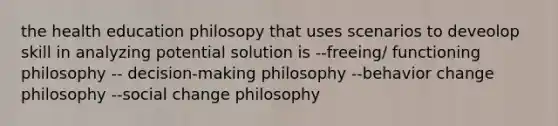 the health education philosopy that uses scenarios to deveolop skill in analyzing potential solution is --freeing/ functioning philosophy -- decision-making philosophy --behavior change philosophy --social change philosophy