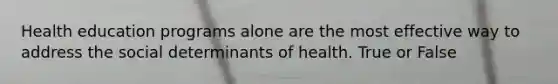 Health education programs alone are the most effective way to address the social determinants of health. True or False