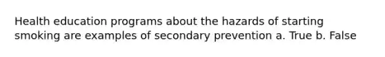 Health education programs about the hazards of starting smoking are examples of secondary prevention a. True b. False