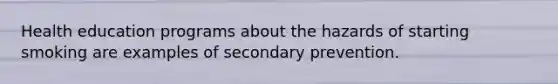 Health education programs about the hazards of starting smoking are examples of secondary prevention.