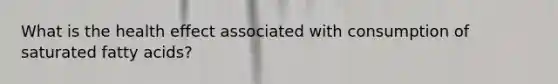What is the health effect associated with consumption of saturated fatty acids?
