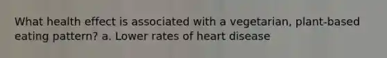 What health effect is associated with a vegetarian, plant-based eating pattern? a. Lower rates of heart disease