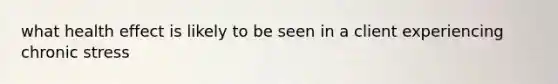 what health effect is likely to be seen in a client experiencing chronic stress