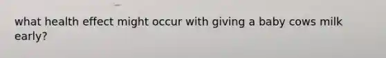 what health effect might occur with giving a baby cows milk early?