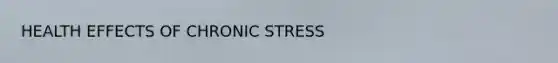 HEALTH EFFECTS OF CHRONIC STRESS