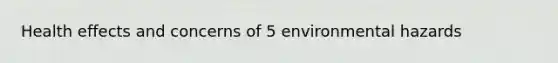 Health effects and concerns of 5 environmental hazards