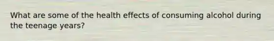 What are some of the health effects of consuming alcohol during the teenage years?