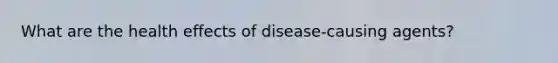 What are the health effects of disease-causing agents?