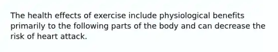 The health effects of exercise include physiological benefits primarily to the following parts of the body and can decrease the risk of heart attack.