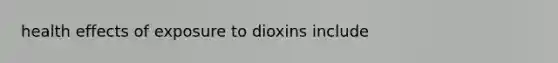 health effects of exposure to dioxins include