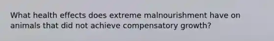 What health effects does extreme malnourishment have on animals that did not achieve compensatory growth?