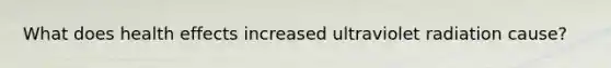 What does health effects increased ultraviolet radiation cause?