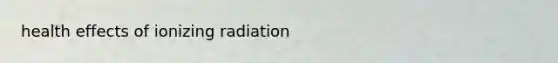 health effects of ionizing radiation