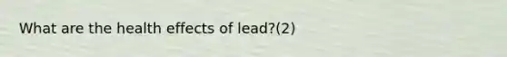 What are the health effects of lead?(2)