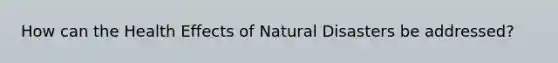 How can the Health Effects of Natural Disasters be addressed?