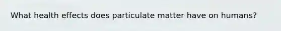 What health effects does particulate matter have on humans?
