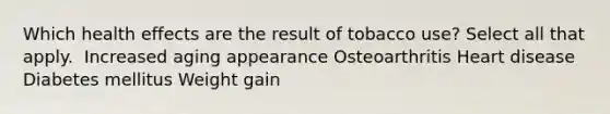 Which health effects are the result of tobacco use? Select all that apply. ​ Increased aging appearance Osteoarthritis Heart disease​ Diabetes mellitus​ Weight gain