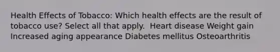 Health Effects of Tobacco: Which health effects are the result of tobacco use? Select all that apply. ​ Heart disease​ Weight gain Increased aging appearance Diabetes mellitus​ Osteoarthritis