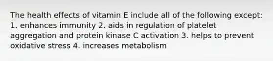 The health effects of vitamin E include all of the following except: 1. enhances immunity 2. aids in regulation of platelet aggregation and protein kinase C activation 3. helps to prevent oxidative stress 4. increases metabolism