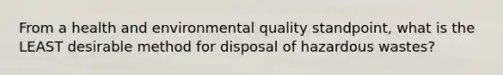 From a health and environmental quality standpoint, what is the LEAST desirable method for disposal of hazardous wastes?