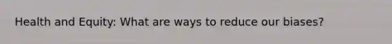 Health and Equity: What are ways to reduce our biases?