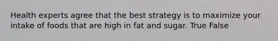 Health experts agree that the best strategy is to maximize your intake of foods that are high in fat and sugar. True False