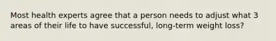 Most health experts agree that a person needs to adjust what 3 areas of their life to have successful, long-term weight loss?