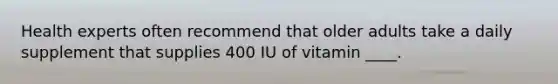 Health experts often recommend that older adults take a daily supplement that supplies 400 IU of vitamin ____.