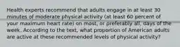 Health experts recommend that adults engage in at least 30 minutes of moderate physical activity (at least 60 percent of your maximum heart rate) on most, or preferably all, days of the week. According to the text, what proportion of American adults are active at these recommended levels of physical activity?