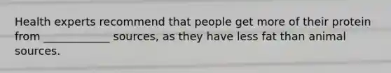 Health experts recommend that people get more of their protein from ____________ sources, as they have less fat than animal sources.