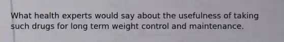 What health experts would say about the usefulness of taking such drugs for long term weight control and maintenance.