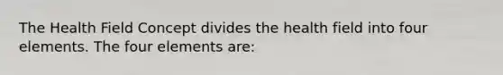 The Health Field Concept divides the health field into four elements. The four elements are: