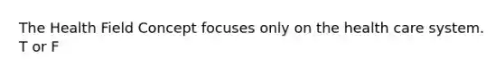 The Health Field Concept focuses only on the health care system. T or F