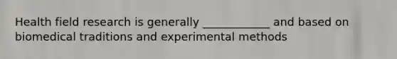 Health field research is generally ____________ and based on biomedical traditions and experimental methods